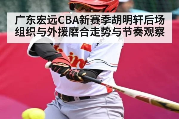 广东宏远CBA新赛季胡明轩后场组织与外援磨合走势与节奏观察 - c7 app